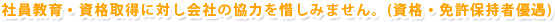 社員教育・資格取得に対し会社の協力を惜しみません。(資格・免許保持者優遇)
